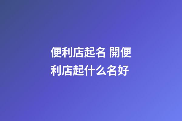 便利店起名 開便利店起什么名好-第1張-店鋪起名-玄機派